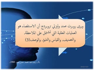 ‫ت‬‫س‬‫الا‬ ‫ن‬‫أ‬‫أ‬ ‫تروبردج‬ ‫لزييل‬‫و‬ ‫ند‬‫ص‬ ‫روبرت‬ ‫يرى‬‫و‬‫هو‬ ‫قصاء‬
‫املالحظ‬ ‫عىل‬ ‫متل‬‫ش‬‫ت‬ ‫اليت‬ ‫ية‬‫لعقل‬‫ا‬ ‫يات‬‫لعمل‬‫ا‬‫ة‬,
‫يف‬‫ن‬‫تص‬‫ل‬‫ا‬‫و‬,‫نبؤ‬‫ت‬‫ل‬‫ا‬‫و‬ ‫القياس‬‫و‬,‫الوصف‬‫و‬(3)
(3( )‫احلميد‬ ‫عبد‬ ‫زينب‬,‫زيتون‬ ‫حسن‬,1983.)
20/02/143713
 