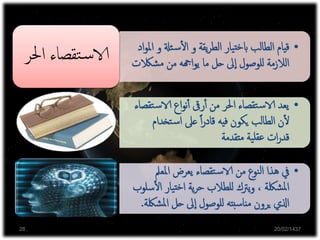 ‫اإل‬ ‫في‬ ‫بالنظرية‬ ‫االهتمام‬‫ة‬‫ر‬‫دا‬
‫بدا‬ ‫إلى‬‫فيرجع‬ ‫التربوية‬‫ية‬
‫ن‬‫القر‬‫من‬ ‫الثاني‬ ‫النصف‬
‫العشرين‬
•‫ئةل‬‫س‬‫أ‬‫ل‬‫ا‬ ‫و‬ ‫يقة‬‫ر‬‫الط‬ ‫يار‬‫خت‬‫اب‬ ‫الطالب‬ ‫قيام‬‫اد‬‫و‬‫امل‬ ‫و‬
‫شالك‬‫م‬ ‫من‬ ‫اهجه‬‫و‬‫ي‬ ‫ما‬ ‫حل‬ ‫ىل‬‫ا‬ ‫للوصول‬ ‫الالزمة‬‫ت‬‫احل‬ ‫تقصاء‬‫س‬‫الا‬‫ر‬
•‫ت‬‫س‬‫الا‬ ‫اع‬‫و‬‫ن‬‫أ‬‫أ‬ ‫رىق‬‫أ‬‫أ‬ ‫من‬ ‫احلر‬ ‫تقصاء‬‫س‬‫الا‬ ‫يعد‬‫قصاء‬
‫تخ‬‫س‬‫ا‬ ‫عىل‬ ً‫ا‬‫ر‬‫قاد‬ ‫فيه‬ ‫يكون‬ ‫الطالب‬ ‫ن‬‫أ‬‫ل‬‫دام‬
‫متقدمة‬ ‫ية‬‫عقل‬ ‫ات‬‫ر‬‫قد‬
•‫املعمل‬ ‫يعرض‬ ‫تقصاء‬‫س‬‫الا‬ ‫من‬ ‫نوع‬‫ل‬‫ا‬ ‫هذا‬ ‫يف‬
‫أ‬‫ل‬‫ا‬ ‫يار‬‫خت‬‫ا‬ ‫ية‬‫ر‬‫ح‬ ‫للطالب‬ ‫يرتك‬‫و‬ ، ‫شلكة‬‫مل‬‫ا‬‫سلوب‬
‫ش‬‫مل‬‫ا‬ ‫حل‬ ‫ىل‬‫ا‬ ‫للوصول‬ ‫مناسبته‬ ‫يرون‬ ‫اذلي‬‫لكة‬.
20/02/143728
 