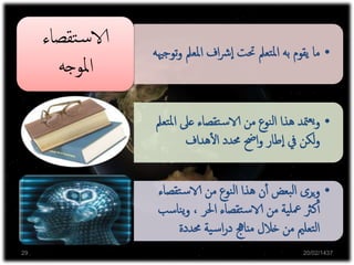 ‫اإل‬ ‫في‬ ‫بالنظرية‬ ‫االهتمام‬‫ة‬‫ر‬‫دا‬
‫بدا‬ ‫إلى‬‫فيرجع‬ ‫التربوية‬‫ية‬
‫ن‬‫القر‬‫من‬ ‫الثاني‬ ‫النصف‬
‫العشرين‬
•‫املعمل‬ ‫اف‬‫رش‬‫ا‬ ‫حتت‬ ‫تعمل‬‫مل‬‫ا‬ ‫به‬ ‫يقوم‬ ‫ما‬‫توجهيه‬‫و‬
‫تقصاء‬‫س‬‫الا‬
‫املوجه‬
•‫مل‬‫ا‬ ‫عىل‬ ‫تقصاء‬‫س‬‫الا‬ ‫من‬ ‫نوع‬‫ل‬‫ا‬ ‫هذا‬ ‫متد‬‫يع‬‫و‬‫تعمل‬
‫هداف‬‫أ‬‫ل‬‫ا‬ ‫حمدد‬ ‫احض‬‫و‬ ‫طار‬‫ا‬ ‫يف‬ ‫لكن‬‫و‬
•‫تقص‬‫س‬‫الا‬ ‫من‬ ‫نوع‬‫ل‬‫ا‬ ‫هذا‬ ‫ن‬‫أ‬‫أ‬ ‫بعض‬‫ل‬‫ا‬ ‫يرى‬‫و‬‫اء‬
‫ناس‬‫ي‬‫و‬ ، ‫احلر‬ ‫تقصاء‬‫س‬‫الا‬ ‫من‬ ‫ية‬‫معل‬ ‫كرث‬‫أ‬‫أ‬‫ب‬
‫حمددة‬ ‫ية‬‫س‬‫ا‬‫ر‬‫د‬ ‫مناجه‬ ‫خالل‬ ‫من‬ ‫تعلمي‬‫ل‬‫ا‬
20/02/143729
 