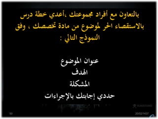 ‫درس‬ ‫خطة‬ ‫،أعدي‬ ‫جمموعتك‬ ‫اد‬‫ر‬‫أف‬ ‫مع‬ ‫بالتعاون‬
‫وف‬ ، ‫ختصصك‬ ‫مادة‬ ‫من‬ ‫ملوضوع‬ ‫احلر‬ ‫باالستقصاء‬‫ق‬
‫التايل‬ ‫النموذج‬:
‫املوضوع‬ ‫عنوان‬
‫اهلدف‬
‫املشكلة‬
‫اءات‬‫ر‬‫باإلج‬ ‫إجابتك‬ ‫حددي‬
20/02/143750
 