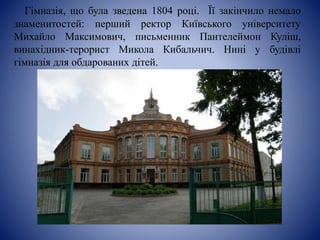 Гімназія, що була зведена 1804 році. Її закінчило немало
знаменитостей: перший ректор Київського університету
Михайло Максимович, письменник Пантелеймон Куліш,
винахідник-терорист Микола Кибальчич. Нині у будівлі
гімназія для обдарованих дітей.
 