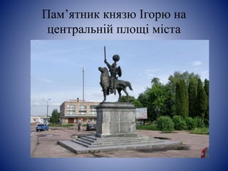 Пам’ятник князю Ігорю на
центральній площі міста
 