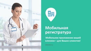 Мобильная
регистратура
Мобильное приложение вашей
клиники – для Ваших клиентов!
clinicmr.ru
 