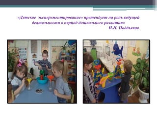 «Детское эксперементирование» претендует на роль ведущей
деятельности в период дошкольного развития»
Н.Н. Поддьяков
 