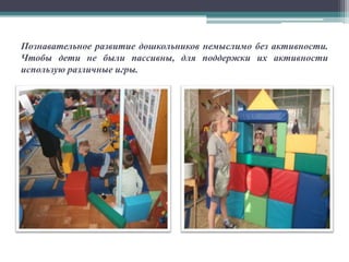 Познавательное развитие дошкольников немыслимо без активности.
Чтобы дети не были пассивны, для поддержки их активности
использую различные игры.
 