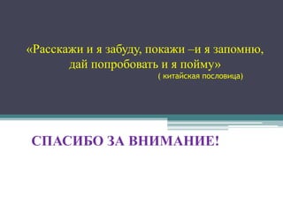 «Расскажи и я забуду, покажи –и я запомню,
дай попробовать и я пойму»
( китайская пословица)
СПАСИБО ЗА ВНИМАНИЕ!
 