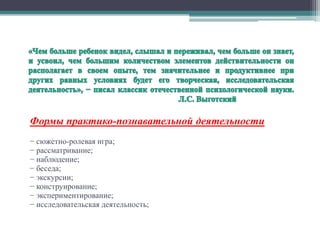 Формы практико-познавательной деятельности
− сюжетно-ролевая игра;
− рассматривание;
− наблюдение;
− беседа;
− экскурсии;
− конструирование;
− экспериментирование;
− исследовательская деятельность;
 