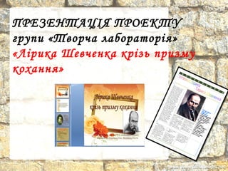 ПРЕЗЕНТАЦІЯ ПРОЕКТУ
групи «Творча лабораторія»
«Лірика Шевченка крізь призму
кохання»
 