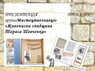 ПРЕЗЕНТАЦІЯ ПРОЕКТУ
групи«Мистецтвознавці»
«Живописна спадщина
Тараса Шевченка»
 