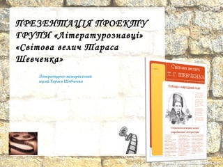 ПРЕЗЕНТАЦІЯ ПРОЕКТУ
ГРУПИ «Літературознавці»
«Світова велич Тараса
Шевченка»
Літературно-меморіальний
музей Тараса Шевченка
 Розташований на
території
батьківської садиби
Тараса Григоровича
Шевченка, де він
проживав з 1815 по
1829 рік.
Адреса: Черкаська область, Звенигородський
район, село Шевченкове
 
