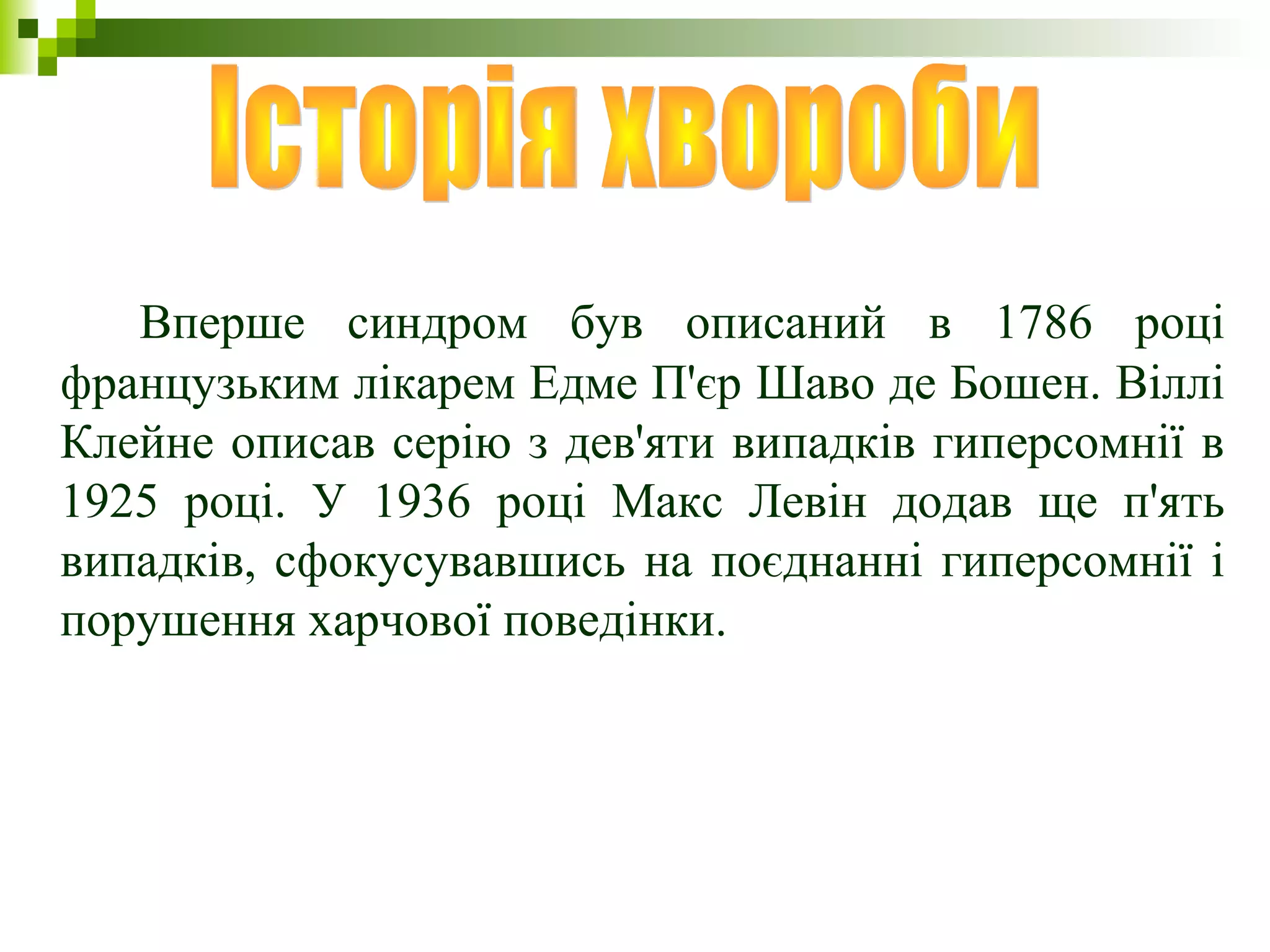 Вперше синдром був описаний в 1786 році
французьким лікарем Едме П'єр Шаво де Бошен. Віллі
Клейне описав серію з дев'яти випадків гиперсомнії в
1925 році. У 1936 році Макс Левін додав ще п'ять
випадків, сфокусувавшись на поєднанні гиперсомнії і
порушення харчової поведінки.
 