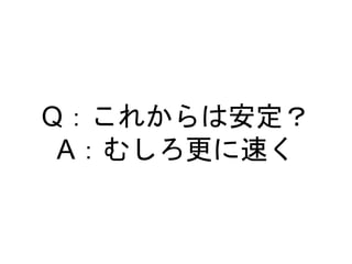 Q：これからは安定？
A：むしろ更に速く
 