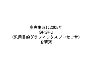 高専生時代2008年
GPGPU
（汎用目的グラフィックスプロセッサ）
を研究
 