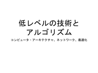 低レベルの技術と
アルゴリズム
コンピュータ・アーキテクチャ、ネットワーク、最適化
 