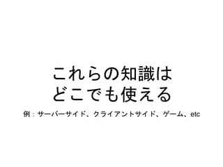 これらの知識は
どこでも使える
例：サーバーサイド、クライアントサイド、ゲーム、etc
 