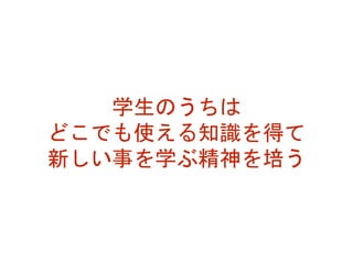 学生のうちは
どこでも使える知識を得て
新しい事を学ぶ精神を培う
 