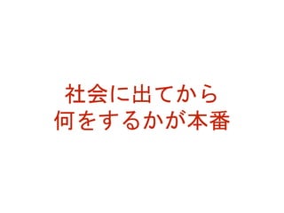 社会に出てから
何をするかが本番
 