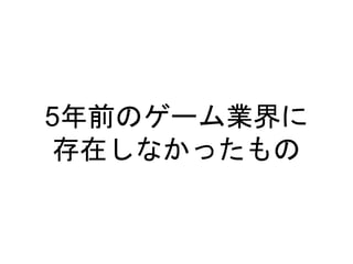 5年前のゲーム業界に
存在しなかったもの
 