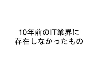 10年前のIT業界に
存在しなかったもの
 