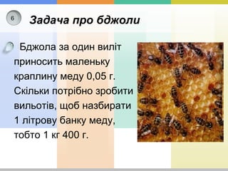Задача про бджоли
Бджола за один виліт
приносить маленьку
краплину меду 0,05 г.
Скільки потрібно зробити
вильотів, щоб назбирати
1 літрову банку меду,
тобто 1 кг 400 г.
66
 