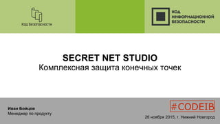 SECRET NET STUDIO
Комплексная защита конечных точек
Иван Бойцов
Менеджер по продукту
#CODEIB
26 ноября 2015, г. Нижний Новгород
 