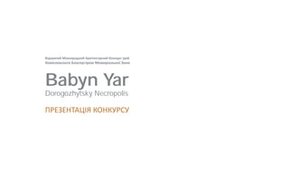 ПРЕЗЕНТАЦІЯ КОНКУРСУ
Babyn Yar
Dorogozhytsky Necropolis
Відкритий Міжнародний Архітектурний Конкурс Ідей
Комплексного Благоустрою Меморіальної Зони
 