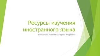 Ресурсы изучения
иностранного языка
Выполнила: Исакова Екатерина Андреевна
1
 