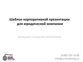 Шаблон корпоративной презентации
для юридической компании
(впишите название компании)
8 800 555 16 89
info@jurmarketing.ru
 