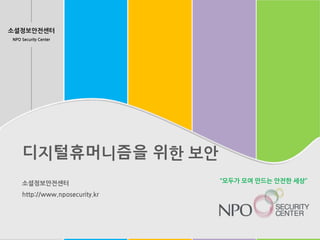 소셜정보안전센터
NPO Security Center
디지털휴머니즘을 위한 보안
소셜정보안전센터
http://www.nposecurity.kr
“모두가 모여 만드는 안전한 세상”
 
