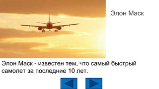 Элон Маск
Элон Маск - известен тем, что самый быстрый
самолет за последние 10 лет.
 