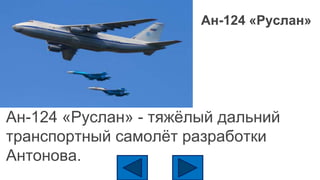 Ан-124 «Руслан»
Ан-124 «Руслан» - тяжёлый дальний
транспортный самолёт разработки
Антонова.
 