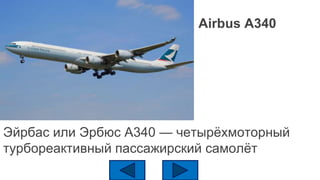 Airbus A340
Эйрбас или Эрбюс А340 — четырёхмоторный
турбореактивный пассажирский самолёт
 