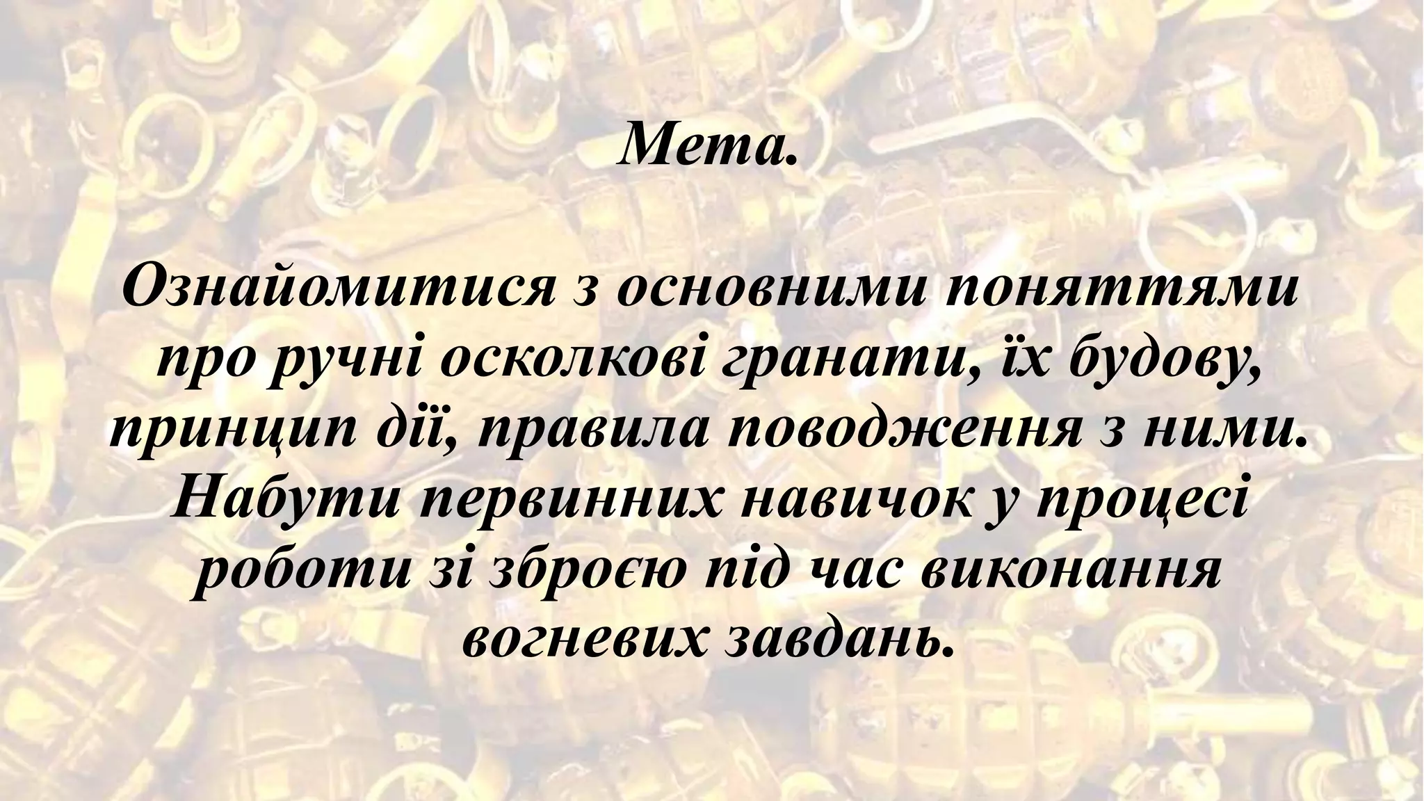 Мета.
Ознайомитися з основними поняттями
про ручні осколкові гранати, їх будову,
принцип дії, правила поводження з ними.
Набути первинних навичок у процесі
роботи зі зброєю під час виконання
вогневих завдань.
 