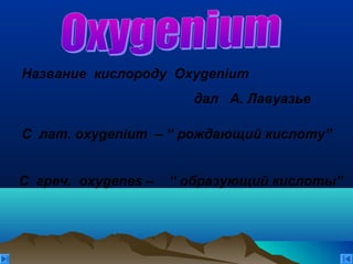 C лат. оxygenium – “ рождающий кислоту”
С греч. oxygenes – “ образующий кислоты”
Название кислороду Oxygenium
дал А. Лавуазье
 