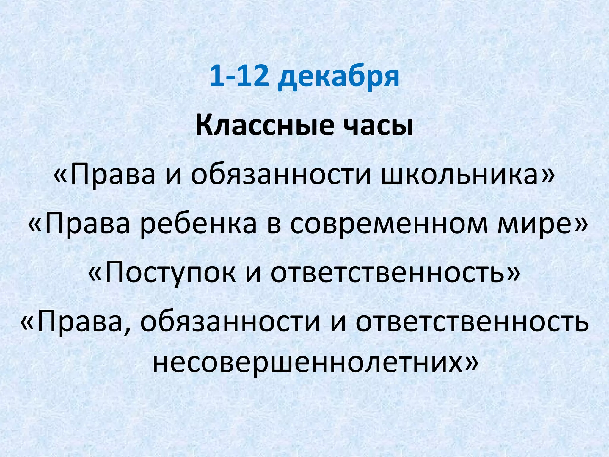 1-12 декабря
Классные часы
«Права и обязанности школьника»
«Права ребенка в современном мире»
«Поступок и ответственность»
«Права, обязанности и ответственность
несовершеннолетних»
 