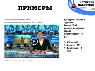 примЕры
ЦА: Группы тематики
Здоровье
Россия, 20-65,
исключены крупные
города
Показ человеку — 1
раз
CTR — 20,1%
Охват — 1 091
Цена клика — 8
коп.
 