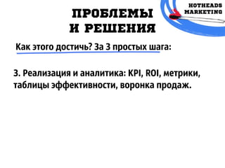 ПРОБЛЕМЫ
И РЕШЕНИЯ
Как этого достичь? За 3 простых шага:
3. Реализация и аналитика: KPI, ROI, метрики,
таблицы эффективности, воронка продаж.
 