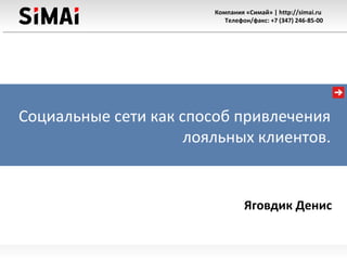 Компания «Симай» | http://simai.ru
Телефон/факс: +7 (347) 246-85-00
Социальные сети как способ привлечения
лояльных клиентов.
Яговдик Денис
 
