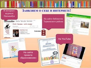 ЗАЯВЛЯЕМ О СЕБЕ В ИНТЕРНЕТЕ!В интернет-
журнале
Папмамбук
На сайте
проекта
«Вдохновение»
На сайте библиотек
Торжокского района
На YouTube
 