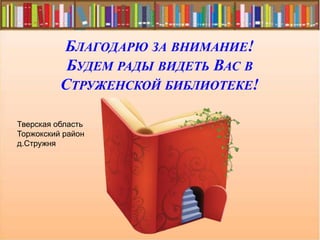 БЛАГОДАРЮ ЗА ВНИМАНИЕ!
БУДЕМ РАДЫ ВИДЕТЬ ВАС В
СТРУЖЕНСКОЙ БИБЛИОТЕКЕ!
Тверская область
Торжокский район
д.Стружня
 