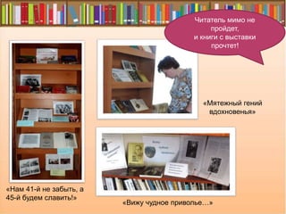 «Нам 41-й не забыть, а
45-й будем славить!»
«Вижу чудное приволье…»
«Мятежный гений
вдохновенья»
Читатель мимо не
пройдет,
и книги с выставки
прочтет!
 
