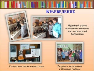 КРАЕВЕДЕНИЕ
Музейный уголок
привлекает внимание
всех посетителей
библиотеки
К памятным датам нашего края Встреча с ветеранами
к 70-летию Победы
 