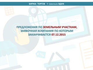 БИРЖА ТОРГОВ 14 павильон ВДНХ
ПРЕДЛОЖЕНИЯ ПО ЗЕМЕЛЬНЫМ УЧАСТКАМ,
ЗАЯВОЧНАЯ КОМПАНИЯ ПО КОТОРЫМ
ЗАКАНЧИВАЕТСЯ 07.12.2015
9
 