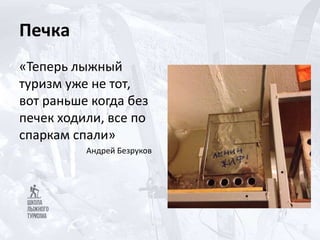 Печка
«Теперь лыжный
туризм уже не тот,
вот раньше когда без
печек ходили, все по
спаркам спали»
Андрей Безруков
 