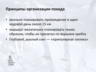 Принципы организации похода
• реально планировать прохождение в один
ходовой день около 15 км
• маршрут желательно планировать таким
образом, чтобы он пролегал по вершине хребта
• Глубокий, рыхлый снег — «приполярная тактика»
 