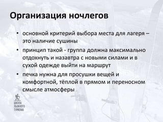 Организация ночлегов
• основной критерий выбора места для лагеря –
это наличие сушины
• принцип такой - группа должна максимально
отдохнуть и назавтра с новыми силами и в
сухой одежде выйти на маршрут
• печка нужна для просушки вещей и
комфортной, тёплой в прямом и переносном
смысле атмосферы
 