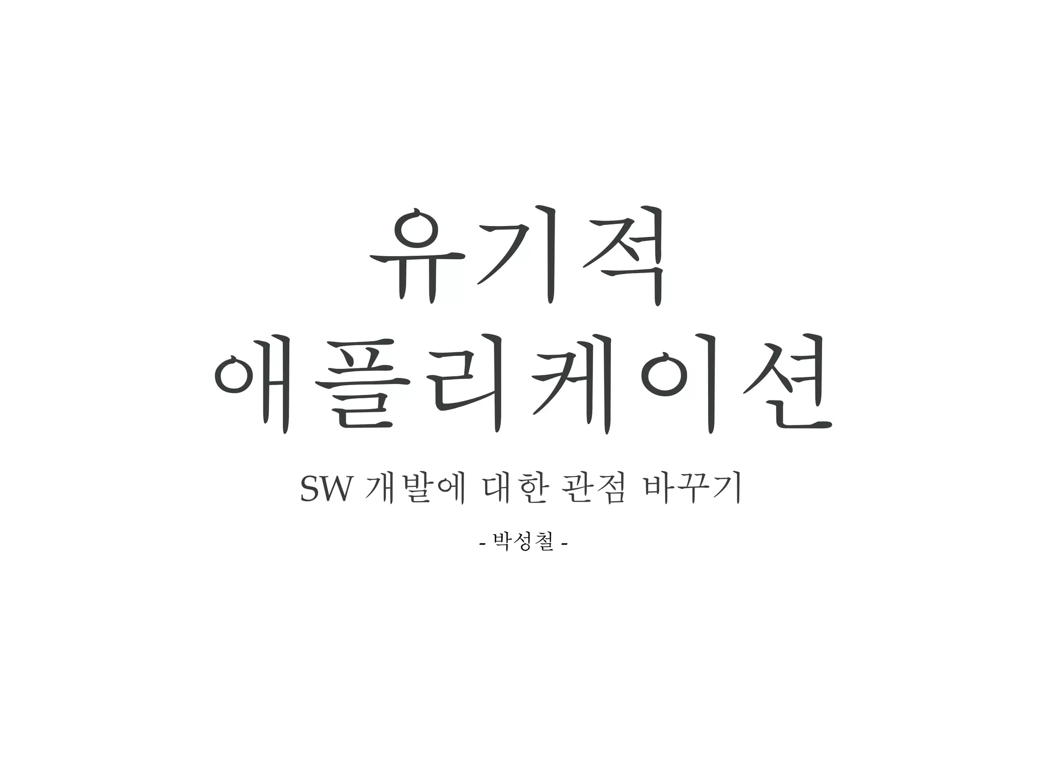 유기적
애플리케이션
SW 개발에 대한 관점 바꾸기
‑ 박성철 ‑
 