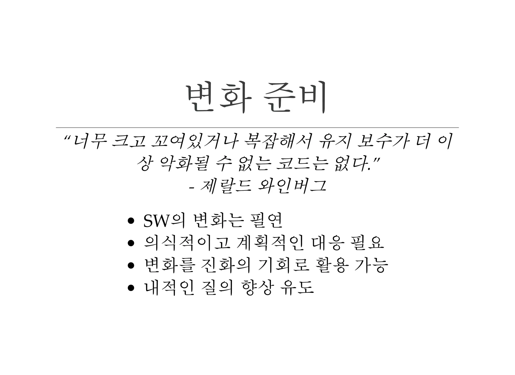 변화 준비
“너무 크고 꼬여있거나 복잡해서 유지 보수가 더 이
상 악화될 수 없는 코드는 없다.” 
‑ 제랄드 와인버그
SW의 변화는 필연
의식적이고 계획적인 대응 필요
변화를 진화의 기회로 활용 가능
내적인 질의 향상 유도
 