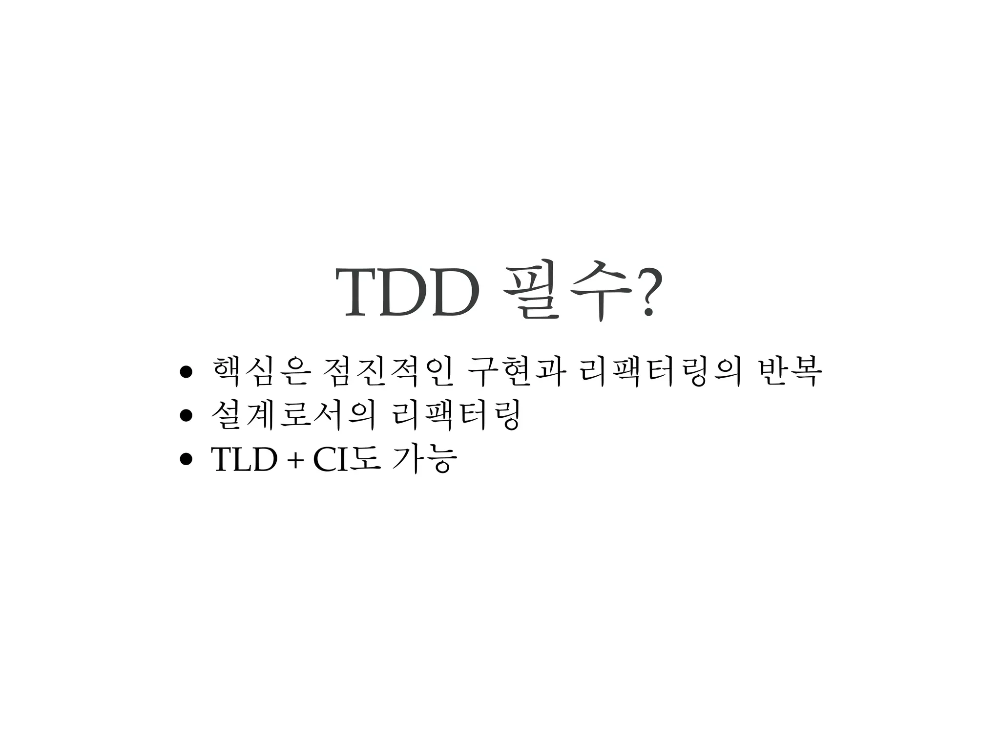 TDD 필수?
핵심은 점진적인 구현과 리팩터링의 반복
설계로서의 리팩터링
TLD + CI도 가능
 