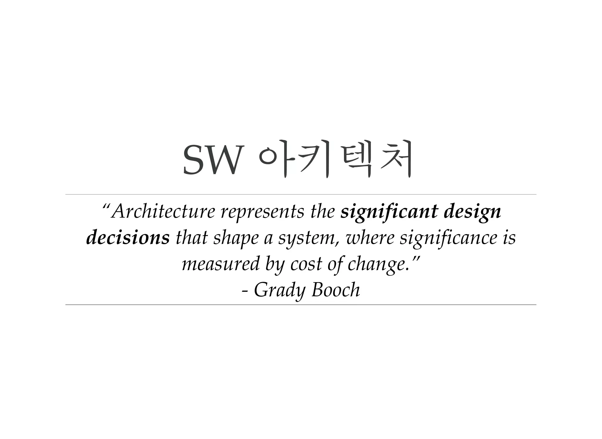 SW 아키텍처
“Architecture represents the significant design
decisions that shape a system, where significance is
measured by cost of change.” 
‑ Grady Booch
 